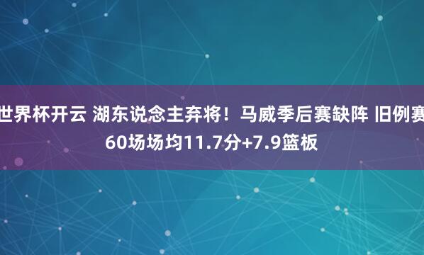世界杯开云 湖东说念主弃将！马威季后赛缺阵 旧例赛60场场均11.7分+7.9篮板