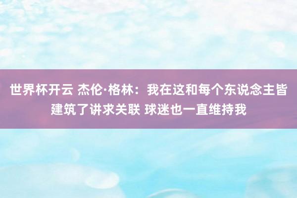 世界杯开云 杰伦·格林：我在这和每个东说念主皆建筑了讲求关联 球迷也一直维持我