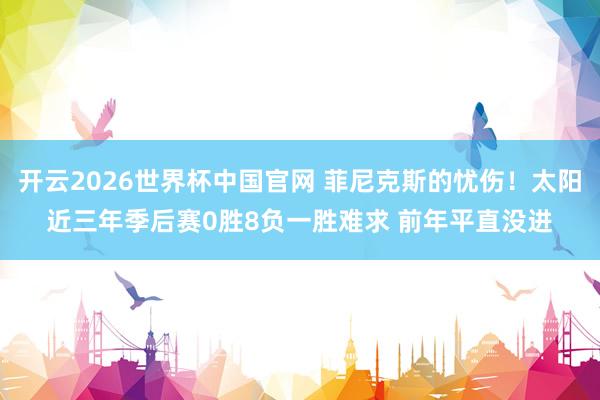 开云2026世界杯中国官网 菲尼克斯的忧伤！太阳近三年季后赛0胜8负一胜难求 前年平直没进