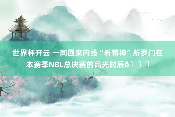 世界杯开云 一同回来内线“看管神”所罗门在本赛季NBL总决赛的高光时辰🏆