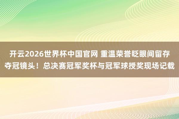 开云2026世界杯中国官网 重温荣誉眨眼间留存夺冠镜头！总决赛冠军奖杯与冠军球授奖现场记载