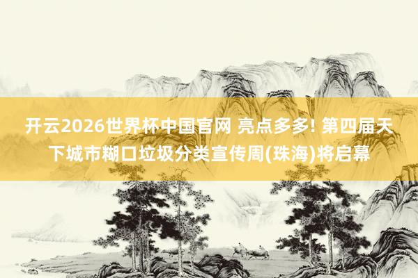 开云2026世界杯中国官网 亮点多多! 第四届天下城市糊口垃圾分类宣传周(珠海)将启幕