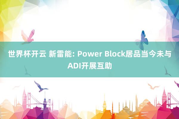 世界杯开云 新雷能: Power Block居品当今未与ADI开展互助