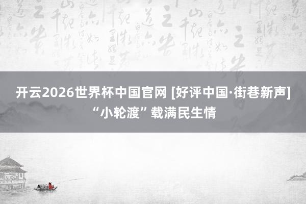 开云2026世界杯中国官网 [好评中国·街巷新声]“小轮渡”载满民生情