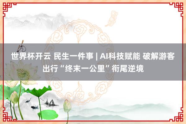 世界杯开云 民生一件事 | AI科技赋能 破解游客出行“终末一公里”衔尾逆境