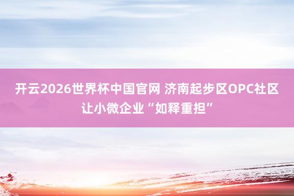 开云2026世界杯中国官网 济南起步区OPC社区让小微企业“如释重担”