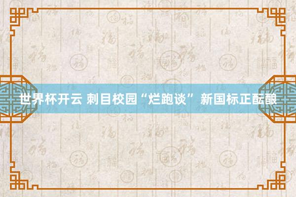 世界杯开云 刺目校园“烂跑谈” 新国标正酝酿