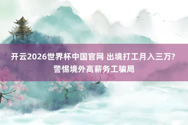 开云2026世界杯中国官网 出境打工月入三万? 警惕境外高薪务工骗局
