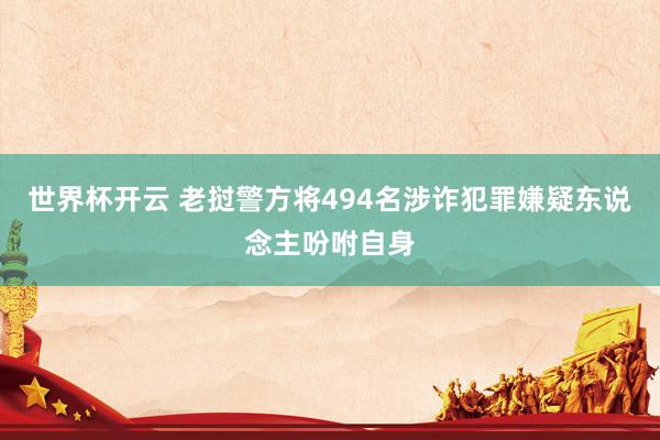 世界杯开云 老挝警方将494名涉诈犯罪嫌疑东说念主吩咐自身