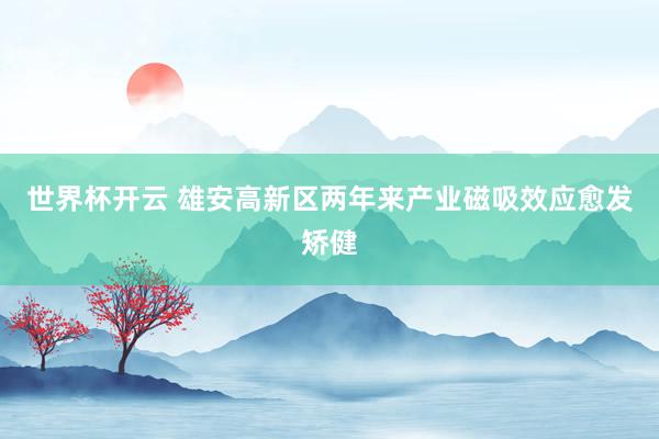 世界杯开云 雄安高新区两年来产业磁吸效应愈发矫健