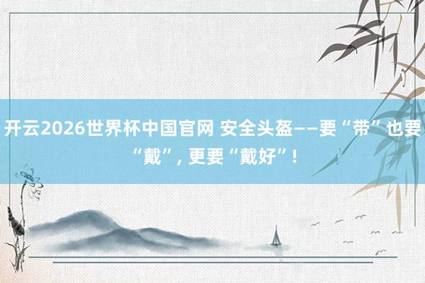 开云2026世界杯中国官网 安全头盔——要“带”也要“戴”， 更要“戴好”!