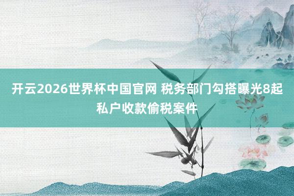 开云2026世界杯中国官网 税务部门勾搭曝光8起私户收款偷税案件