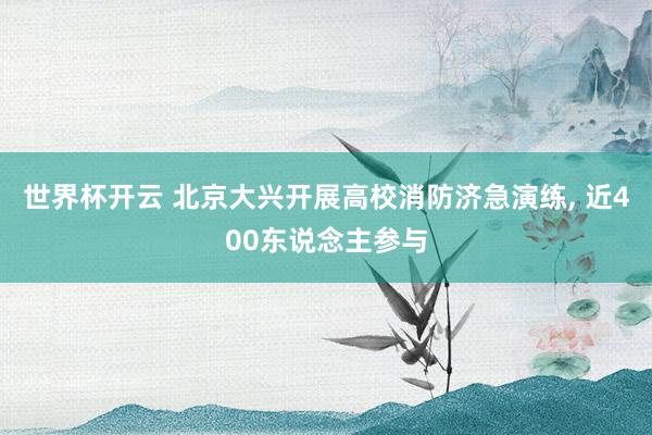 世界杯开云 北京大兴开展高校消防济急演练， 近400东说念主参与
