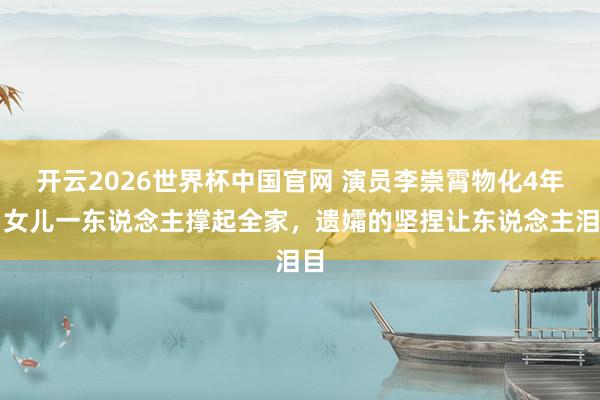 开云2026世界杯中国官网 演员李崇霄物化4年，女儿一东说念主撑起全家，遗孀的坚捏让东说念主泪目