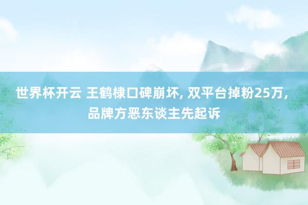 世界杯开云 王鹤棣口碑崩坏， 双平台掉粉25万， 品牌方恶东谈主先起诉