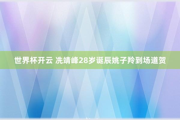 世界杯开云 冼靖峰28岁诞辰姚子羚到场道贺