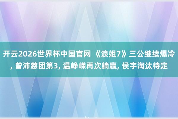 开云2026世界杯中国官网 《浪姐7》三公继续爆冷， 曾沛慈团第3， 温峥嵘再次躺赢， 侯宇淘汰待定
