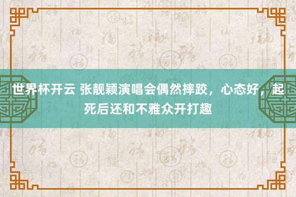 世界杯开云 张靓颖演唱会偶然摔跤，心态好，起死后还和不雅众开打趣
