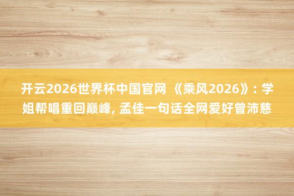 开云2026世界杯中国官网 《乘风2026》: 学姐帮唱重回巅峰， 孟佳一句话全网爱好曾沛慈