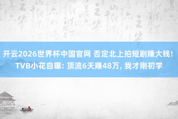 开云2026世界杯中国官网 否定北上拍短剧赚大钱! TVB小花自曝: 顶流6天赚48万， 我才刚初学