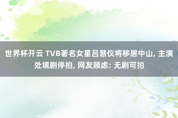 世界杯开云 TVB著名女星吕慧仪将移居中山， 主演处境剧停拍， 网友顾虑: 无剧可拍