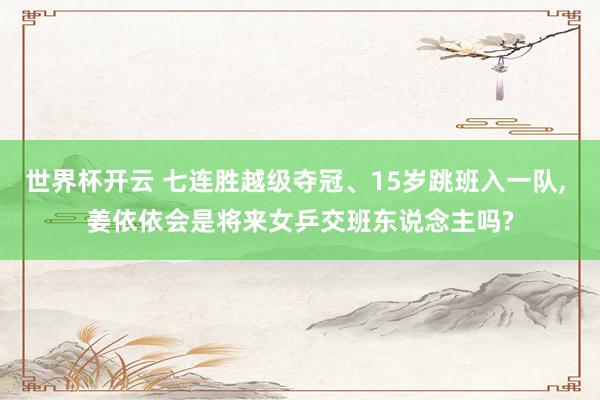 世界杯开云 七连胜越级夺冠、15岁跳班入一队， 姜依依会是将来女乒交班东说念主吗?
