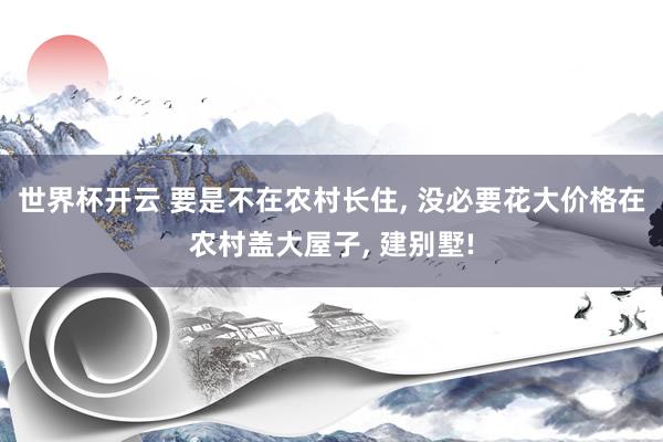 世界杯开云 要是不在农村长住， 没必要花大价格在农村盖大屋子， 建别墅!