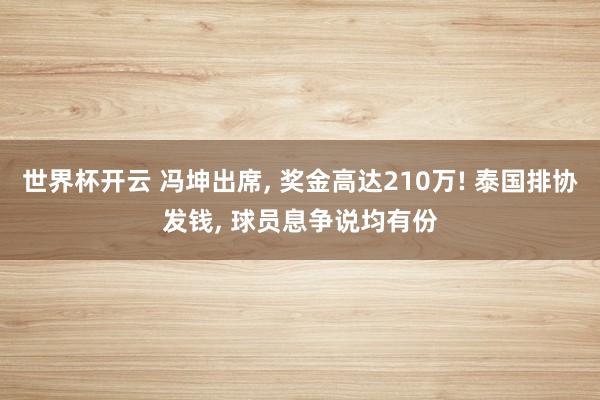 世界杯开云 冯坤出席， 奖金高达210万! 泰国排协发钱， 球员息争说均有份