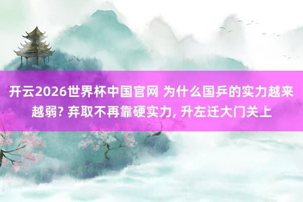开云2026世界杯中国官网 为什么国乒的实力越来越弱? 弃取不再靠硬实力， 升左迁大门关上
