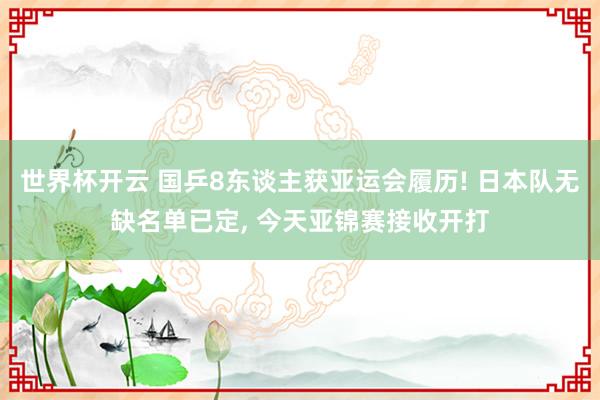世界杯开云 国乒8东谈主获亚运会履历! 日本队无缺名单已定， 今天亚锦赛接收开打