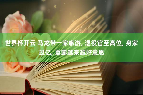 世界杯开云 马龙带一家旅游， 退役官至高位， 身家过亿， 夏露越来越好意思