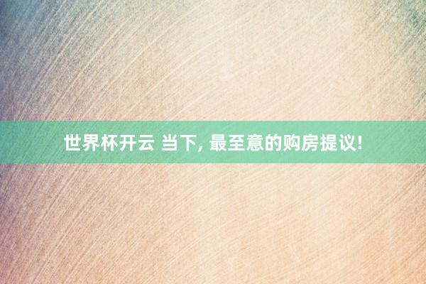世界杯开云 当下， 最至意的购房提议!