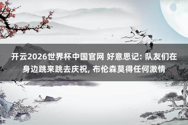 开云2026世界杯中国官网 好意思记: 队友们在身边跳来跳去庆祝， 布伦森莫得任何激情