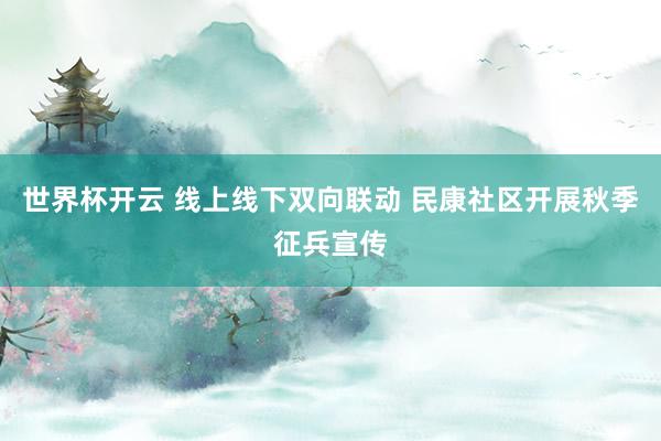 世界杯开云 线上线下双向联动 民康社区开展秋季征兵宣传