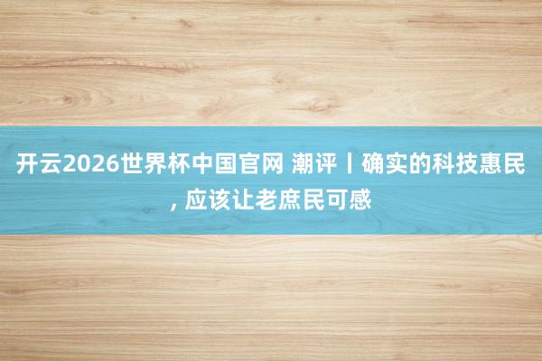 开云2026世界杯中国官网 潮评丨确实的科技惠民， 应该让老庶民可感