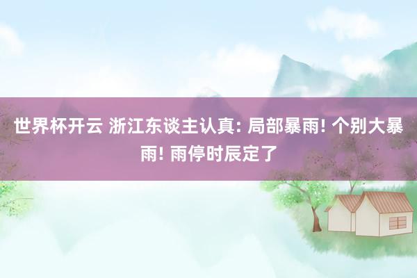 世界杯开云 浙江东谈主认真: 局部暴雨! 个别大暴雨! 雨停时辰定了