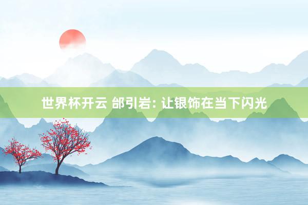 世界杯开云 邰引岩: 让银饰在当下闪光