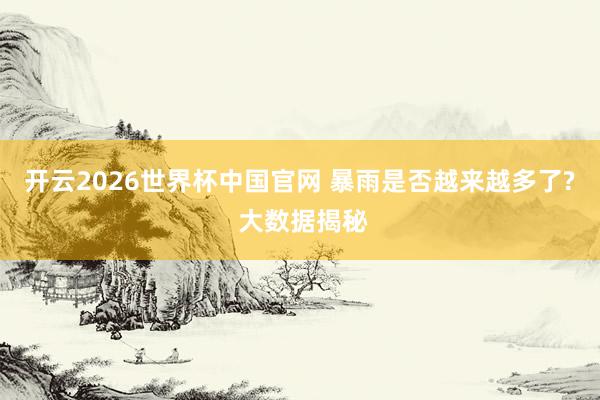 开云2026世界杯中国官网 暴雨是否越来越多了? 大数据揭秘