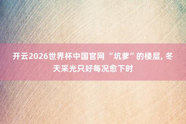 开云2026世界杯中国官网 “坑爹”的楼层， 冬天采光只好每况愈下时