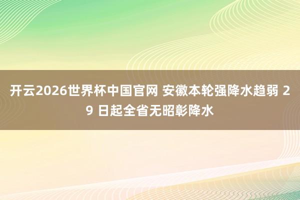 开云2026世界杯中国官网 安徽本轮强降水趋弱 29 日起全省无昭彰降水