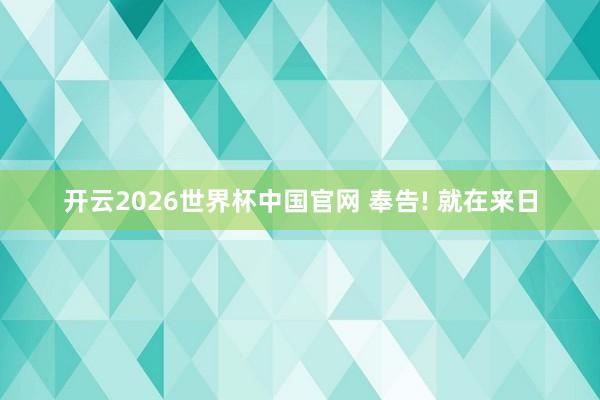 开云2026世界杯中国官网 奉告! 就在来日