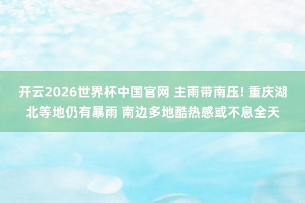 开云2026世界杯中国官网 主雨带南压! 重庆湖北等地仍有暴雨 南边多地酷热感或不息全天