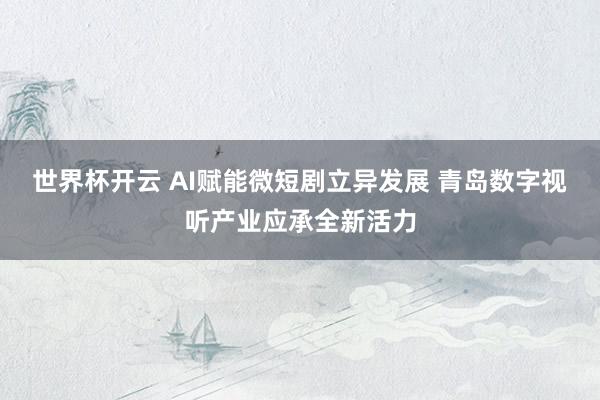世界杯开云 AI赋能微短剧立异发展 青岛数字视听产业应承全新活力