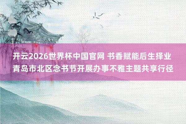 开云2026世界杯中国官网 书香赋能后生择业 青岛市北区念书节开展办事不雅主题共享行径