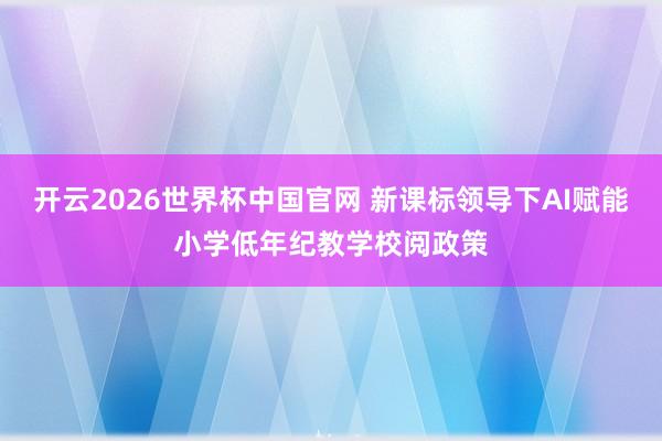 开云2026世界杯中国官网 新课标领导下AI赋能小学低年纪教学校阅政策