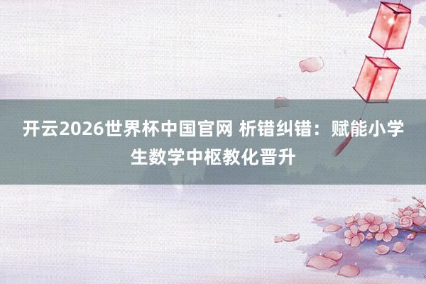 开云2026世界杯中国官网 析错纠错：赋能小学生数学中枢教化晋升