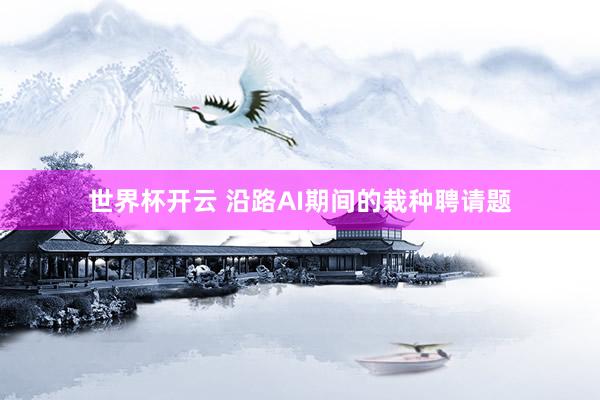 世界杯开云 沿路AI期间的栽种聘请题