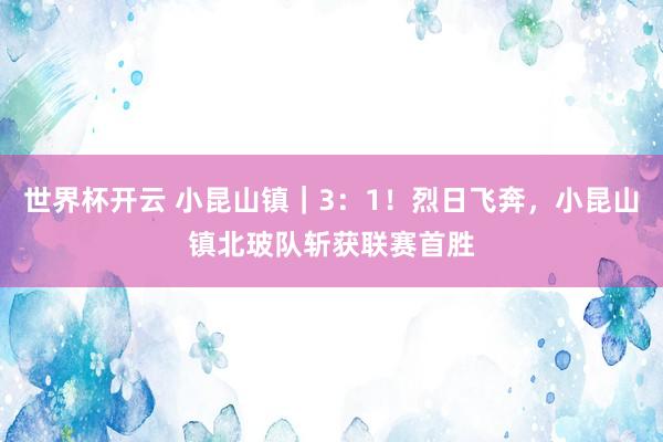 世界杯开云 小昆山镇｜3：1！烈日飞奔，小昆山镇北玻队斩获联赛首胜