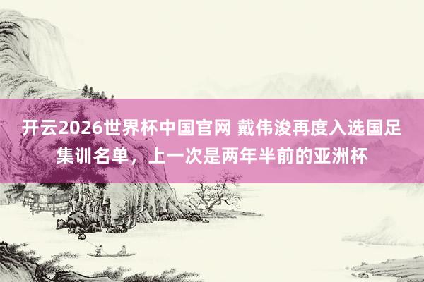 开云2026世界杯中国官网 戴伟浚再度入选国足集训名单，上一次是两年半前的亚洲杯