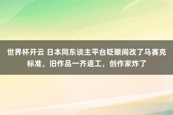 世界杯开云 日本同东谈主平台眨眼间改了马赛克标准，旧作品一齐返工，创作家炸了